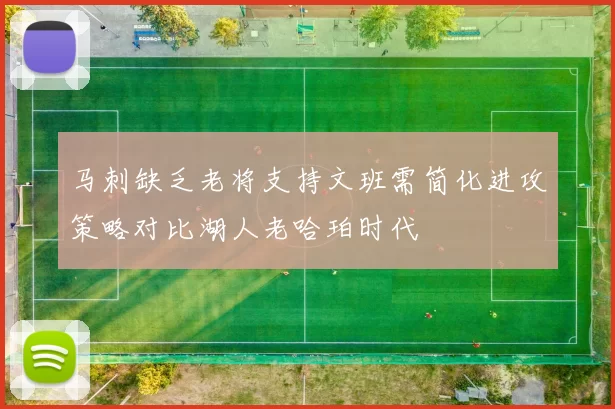 马刺缺乏老将支持文班需简化进攻策略对比湖人老哈珀时代