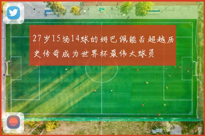 27岁15场14球的姆巴佩能否超越历史传奇成为世界杯最伟大球员