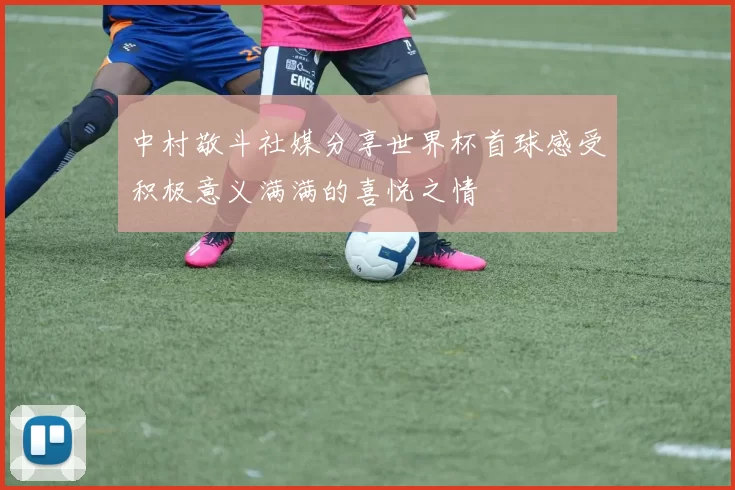 中村敬斗社媒分享世界杯首球感受积极意义满满的喜悦之情