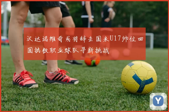 汉达诺维奇或将辞去国米U17帅位回国执教职业球队寻新挑战